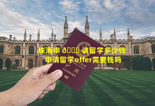 珠海申 🐞 请留学多少钱 申请留学offer需要钱吗